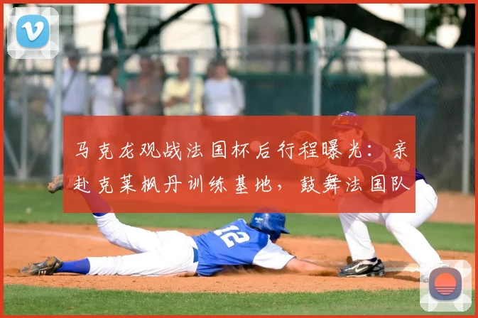 马克龙观战法国杯后行程曝光:亲赴克莱枫丹训练基地,鼓舞法国队备战士气