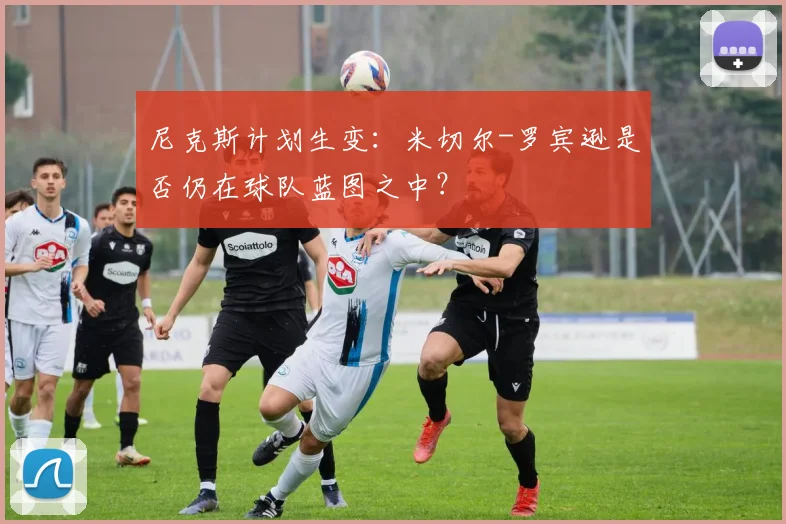 尼克斯计划生变：米切尔-罗宾逊是否仍在球队蓝图之中？