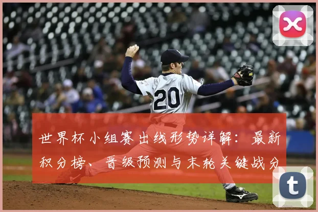 世界杯小组赛出线形势详解：最新积分榜、晋级预测与末轮关键战分析