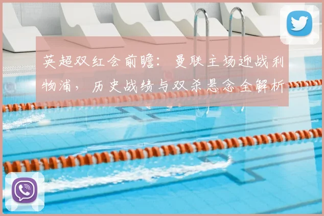 英超双红会前瞻：曼联主场迎战利物浦，历史战绩与双杀悬念全解析