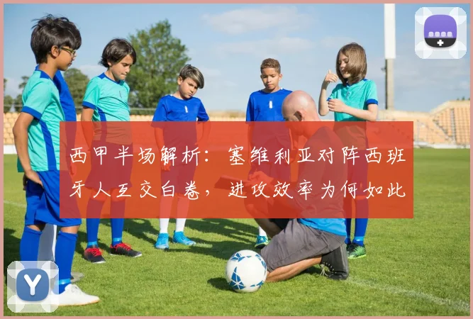 西甲半场解析：塞维利亚对阵西班牙人互交白卷，进攻效率为何如此低迷？