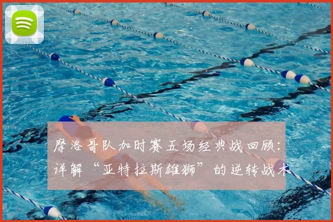 摩洛哥队加时赛五场经典战回顾：详解“亚特拉斯雄狮”的逆转战术