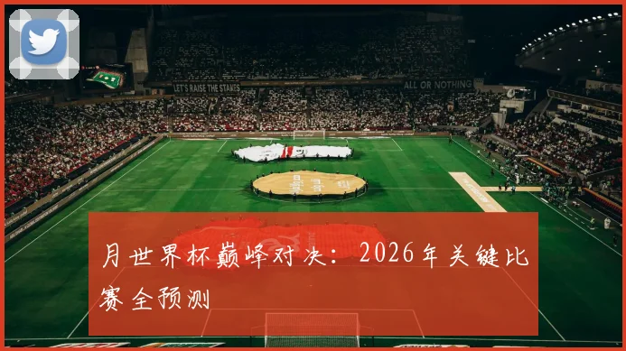 月世界杯巅峰对决:2026年关键比赛全预测