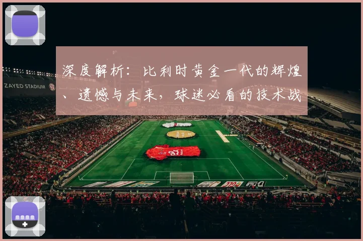 深度解析:比利时黄金一代的辉煌、遗憾与未来,球迷必看的技术战术盘点
