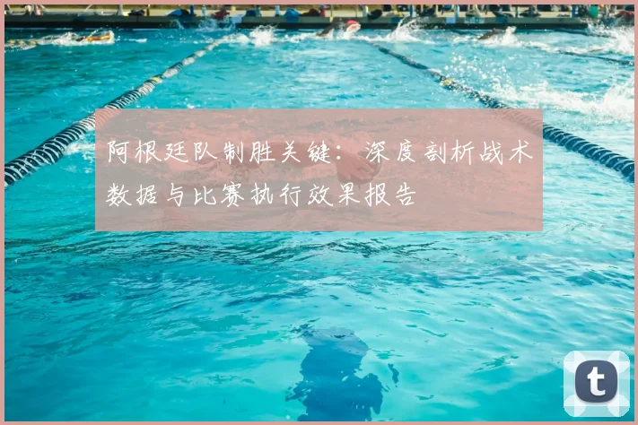 阿根廷队制胜关键：深度剖析战术数据与比赛执行效果报告