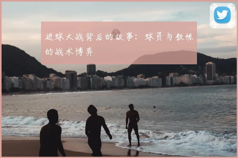 进球大战背后的故事：球员与教练的战术博弈